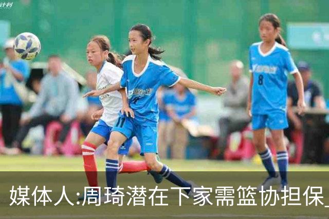媒体人:周琦潜在下家需篮协担保 篮协不敢担保