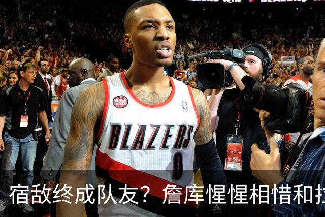 宿敌终成队友？詹库惺惺相惜&拉科布最爱巨星 双星联手确有可能