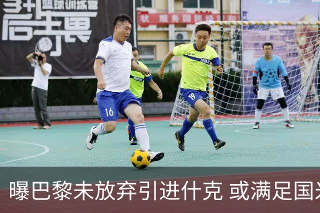 曝巴黎未放弃引进什克 或满足国米7000万欧要求