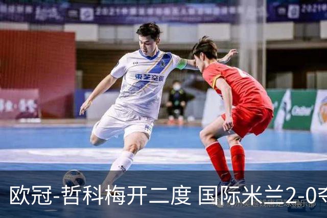 欧冠-哲科梅开二度 国际米兰2-0夺3连胜提前出线