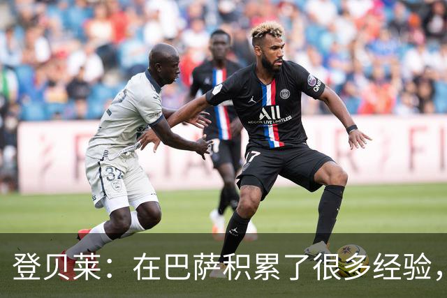 登贝莱：在巴萨积累了很多经验，更了解身体，当时觉得是时候离开